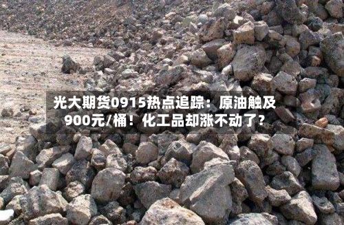 光大期货0915热点追踪:原油触及900元/桶!化工品却涨不动了?