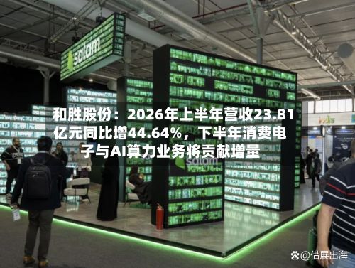 和胜股份：2026年上半年营收23.81亿元同比增44.64%，下半年消费电子与AI算力业务将贡献增量