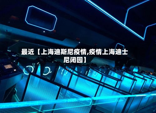 最近【上海迪斯尼疫情,疫情上海迪士尼闭园】