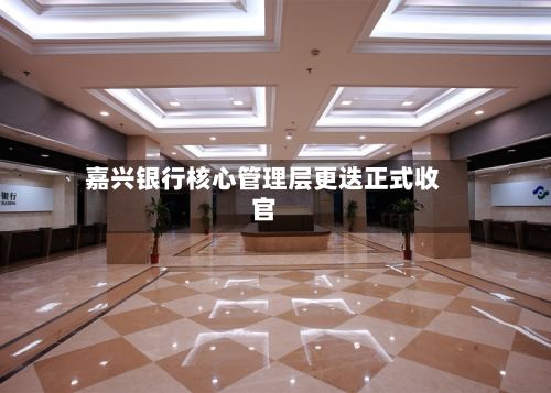 嘉兴银行核心管理层更迭正式收官-第2张图片