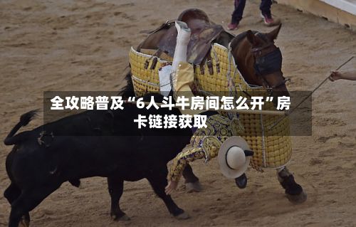 全攻略普及“6人斗牛房间怎么开”房卡链接获取-第3张图片