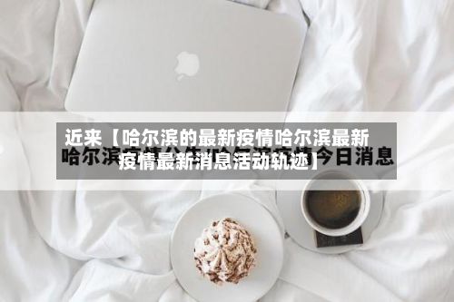 近来【哈尔滨的最新疫情哈尔滨最新疫情最新消息活动轨迹】