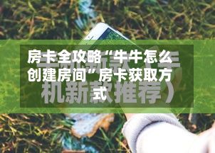 房卡全攻略“牛牛怎么创建房间	”房卡获取方式-第3张图片