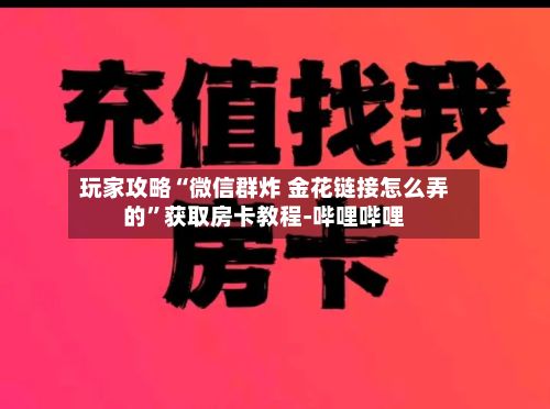 玩家攻略“微信群炸 金花链接怎么弄的”获取房卡教程-哔哩哔哩-第3张图片