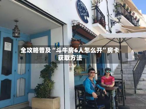 全攻略普及“斗牛房6人怎么开”房卡获取方法-第3张图片
