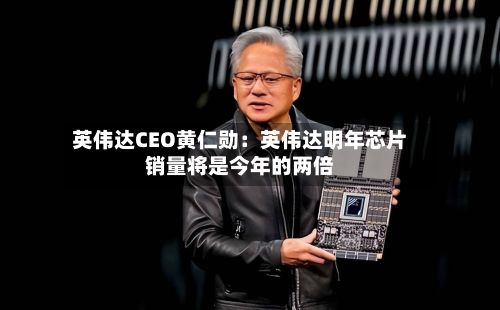 英伟达CEO黄仁勋:英伟达明年芯片销量将是今年的两倍-第2张图片