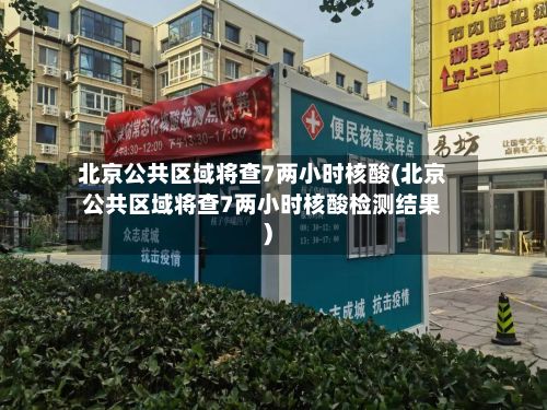 北京公共区域将查7两小时核酸(北京公共区域将查7两小时核酸检测结果)-第3张图片