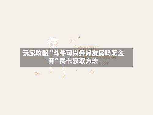 玩家攻略“斗牛可以开好友房吗怎么开”房卡获取方法