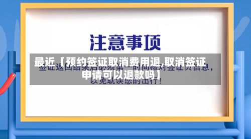 最近【预约签证取消费用退,取消签证申请可以退款吗】-第3张图片