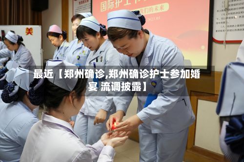 最近【郑州确诊,郑州确诊护士参加婚宴 流调披露】