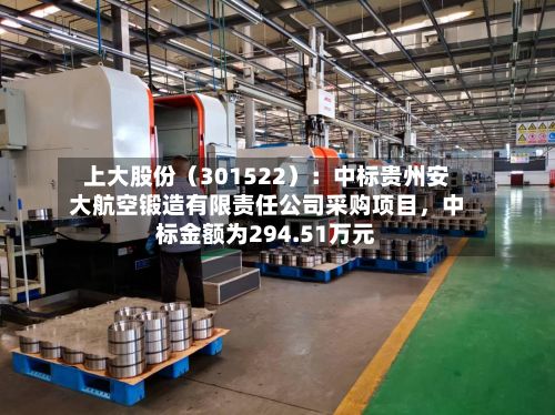 上大股份（301522）：中标贵州安大航空锻造有限责任公司采购项目，中标金额为294.51万元-第2张图片