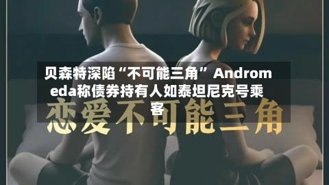 贝森特深陷“不可能三角” Andromeda称债券持有人如泰坦尼克号乘客-第3张图片