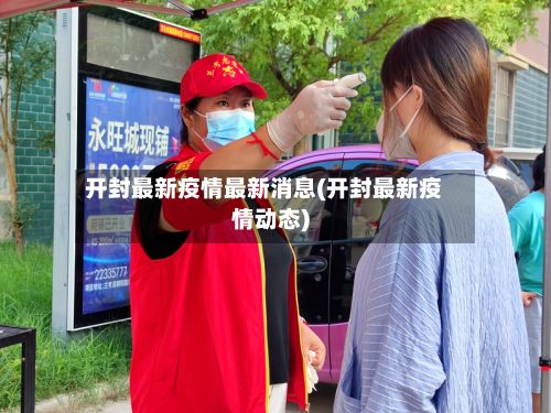 开封最新疫情最新消息(开封最新疫情动态)-第3张图片