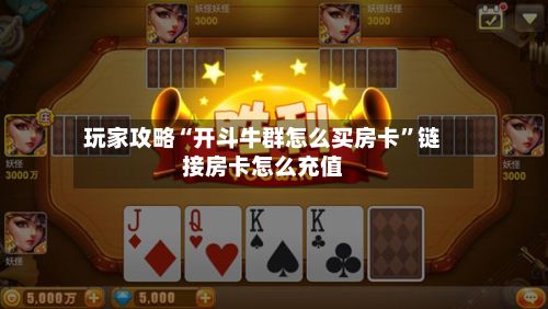 玩家攻略“开斗牛群怎么买房卡”链接房卡怎么充值-第3张图片