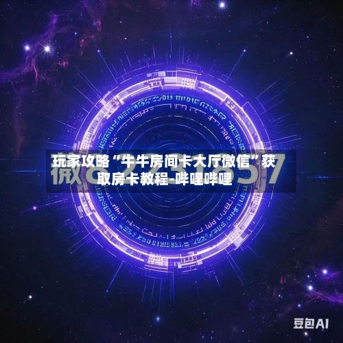 玩家攻略“牛牛房间卡大厅微信”获取房卡教程-哔哩哔哩