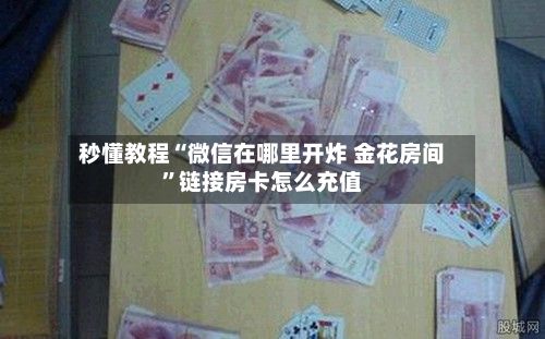 秒懂教程“微信在哪里开炸 金花房间	”链接房卡怎么充值-第2张图片
