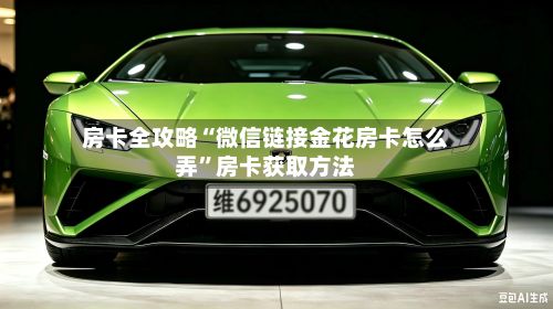 房卡全攻略“微信链接金花房卡怎么弄”房卡获取方法