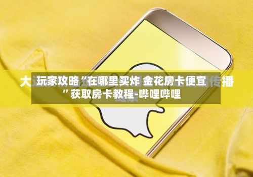 玩家攻略“在哪里买炸 金花房卡便宜”获取房卡教程-哔哩哔哩-第3张图片