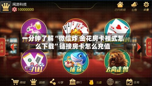 一分钟了解“微信炸 金花房卡模式怎么下载”链接房卡怎么充值-第2张图片