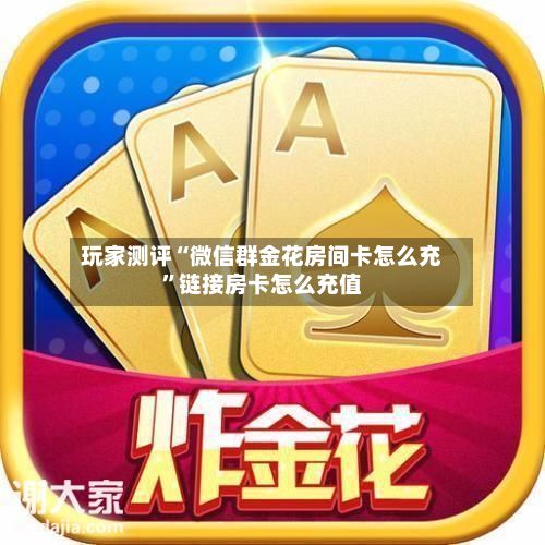 玩家测评“微信群金花房间卡怎么充”链接房卡怎么充值