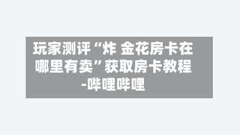 玩家测评“炸 金花房卡在哪里有卖”获取房卡教程-哔哩哔哩-第3张图片