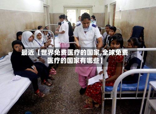 最近【世界免费医疗的国家,全球免费医疗的国家有哪些】