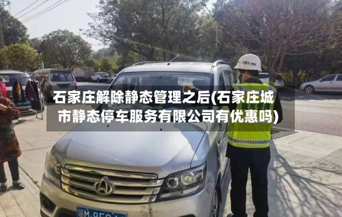 石家庄解除静态管理之后(石家庄城市静态停车服务有限公司有优惠吗)