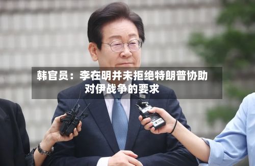 韩官员：李在明并未拒绝特朗普协助对伊战争的要求