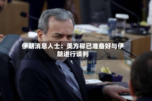 伊朗消息人士:美方称已准备好与伊朗进行谈判-第2张图片