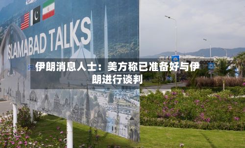 伊朗消息人士:美方称已准备好与伊朗进行谈判-第1张图片