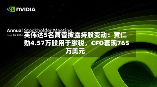 英伟达5名高管披露持股变动:黄仁勋4.57万股用于缴税,CFO套现765万美元
