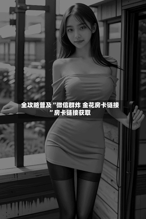 全攻略普及“微信群炸 金花房卡链接”房卡链接获取-第2张图片