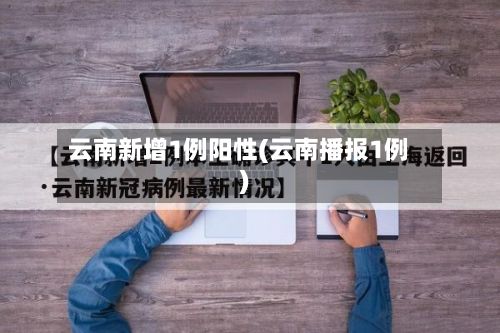 云南新增1例阳性(云南播报1例)