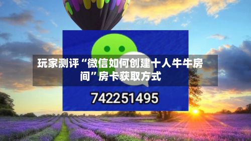 玩家测评“微信如何创建十人牛牛房间”房卡获取方式-第2张图片