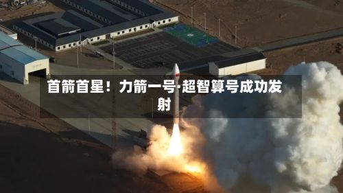 首箭首星！力箭一号·超智算号成功发射-第2张图片