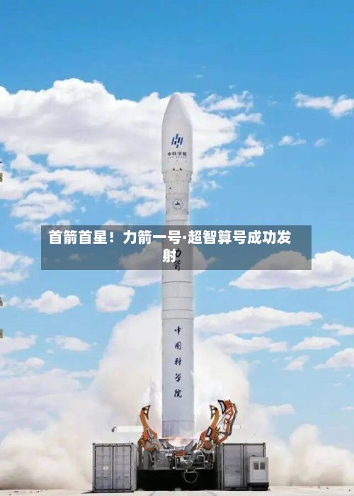 首箭首星!力箭一号·超智算号成功发射