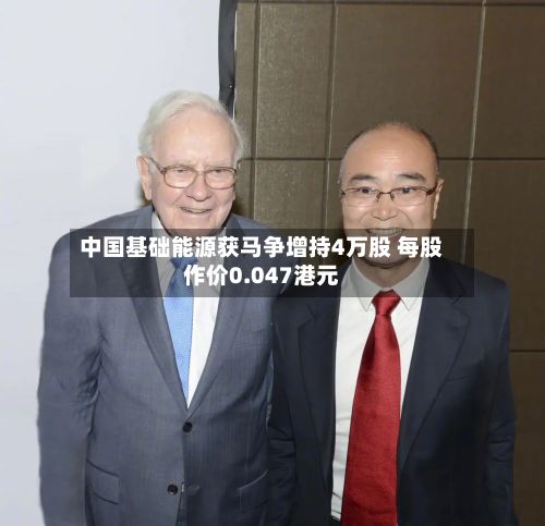中国基础能源获马争增持4万股 每股作价0.047港元-第2张图片