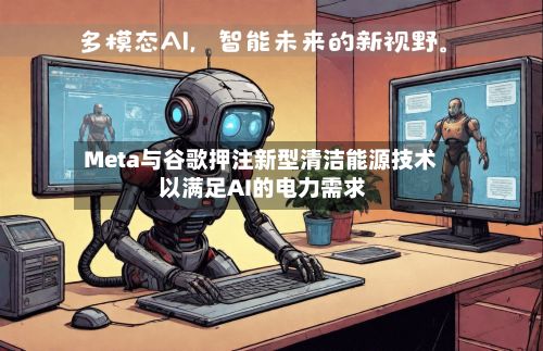 Meta与谷歌押注新型清洁能源技术 以满足AI的电力需求