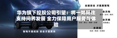 华为旗下控股公司引望:将一如既往支持问界发展 全力保障用户服务与体验