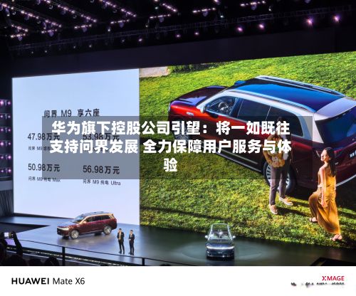 华为旗下控股公司引望:将一如既往支持问界发展 全力保障用户服务与体验-第2张图片