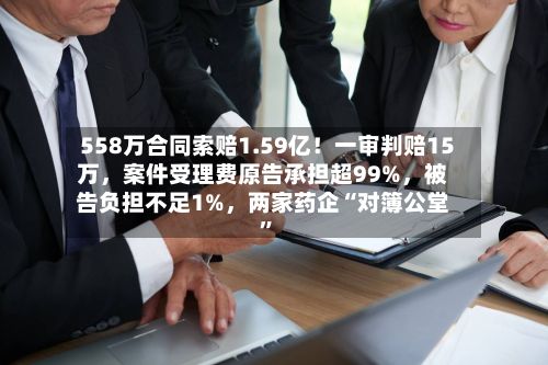 558万合同索赔1.59亿！一审判赔15万，案件受理费原告承担超99%	，被告负担不足1%，两家药企“对簿公堂”-第2张图片