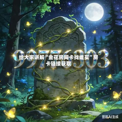 给大家讲解“金花房间卡找谁买”房卡链接获取-第2张图片
