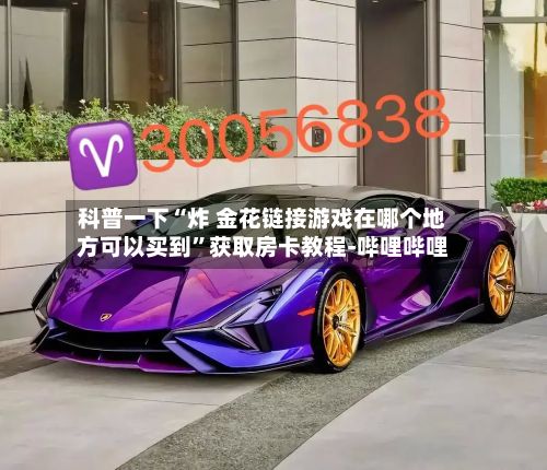 科普一下“炸 金花链接游戏在哪个地方可以买到”获取房卡教程-哔哩哔哩