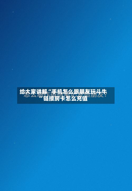 给大家讲解“手机怎么跟朋友玩斗牛”链接房卡怎么充值-第2张图片