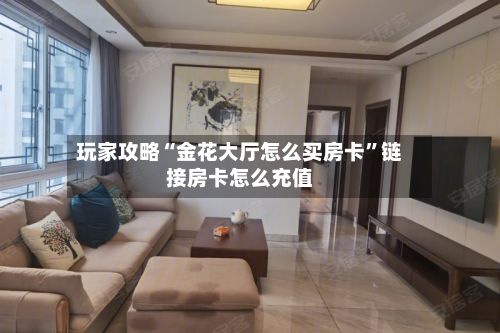 玩家攻略“金花大厅怎么买房卡”链接房卡怎么充值-第2张图片