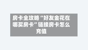 房卡全攻略“好友金花在哪买房卡”链接房卡怎么充值-第2张图片