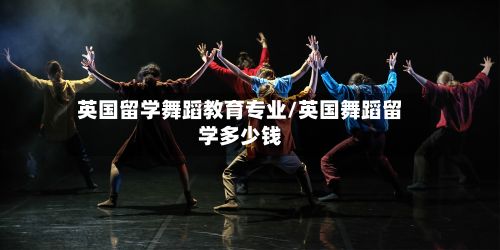 英国留学舞蹈教育专业/英国舞蹈留学多少钱