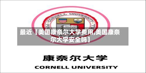 最近【美国康奈尔大学费用,美国康奈尔大学安全吗】