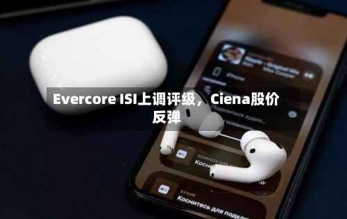Evercore ISI上调评级	，Ciena股价反弹-第2张图片