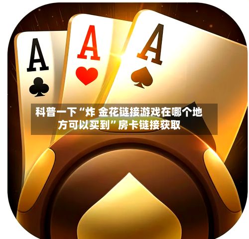 科普一下“炸 金花链接游戏在哪个地方可以买到”房卡链接获取-第3张图片